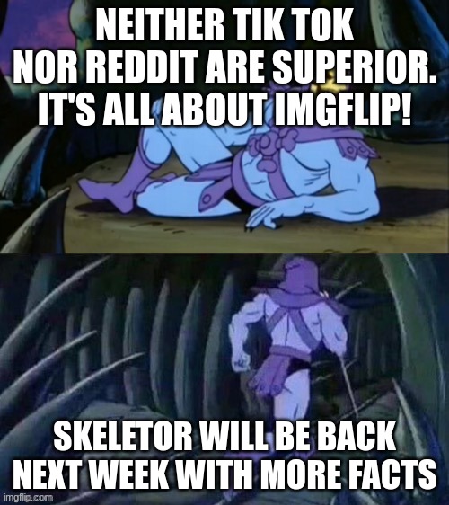 Superiority | NEITHER TIK TOK NOR REDDIT ARE SUPERIOR. IT'S ALL ABOUT IMGFLIP! SKELETOR WILL BE BACK NEXT WEEK WITH MORE FACTS | image tagged in skeletor disturbing facts | made w/ Imgflip meme maker