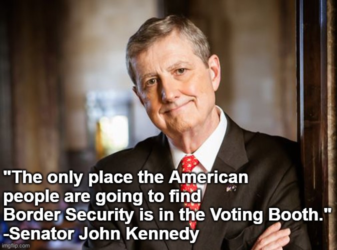 Democrats gotta go. | "The only place the American people are going to find Border Security is in the Voting Booth."
-Senator John Kennedy | image tagged in illegal immigration,voter fraud | made w/ Imgflip meme maker