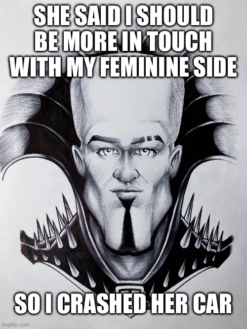 Megamind Looksmaxxing | SHE SAID I SHOULD BE MORE IN TOUCH WITH MY FEMININE SIDE; SO I CRASHED HER CAR | image tagged in megamind looksmaxxing | made w/ Imgflip meme maker