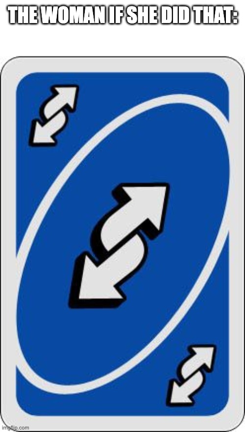 uno reverse card | THE WOMAN IF SHE DID THAT: | image tagged in uno reverse card | made w/ Imgflip meme maker