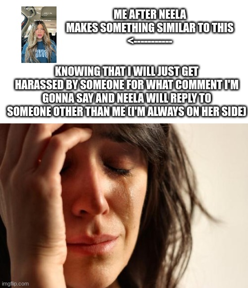 (This happened today) | ME AFTER NEELA MAKES SOMETHING SIMILAR TO THIS
<-----------; KNOWING THAT I WILL JUST GET HARASSED BY SOMEONE FOR WHAT COMMENT I'M GONNA SAY AND NEELA WILL REPLY TO SOMEONE OTHER THAN ME (I'M ALWAYS ON HER SIDE) | image tagged in memes,first world problems,neela jolene | made w/ Imgflip meme maker