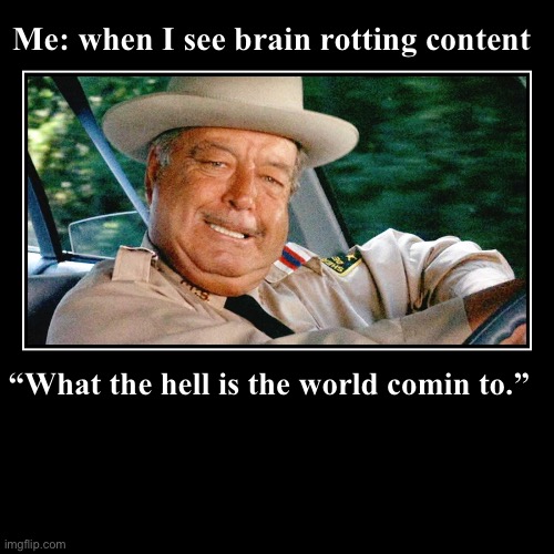 “What the hell is the world comin to.” | Me: when I see brain rotting content | image tagged in funny,demotivationals | made w/ Imgflip demotivational maker