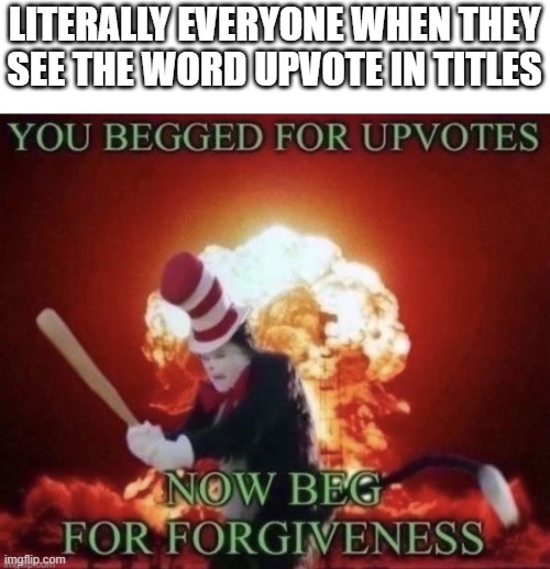I seen a lot of these in 'Upvote for' and is it true for everyone? | LITERALLY EVERYONE WHEN THEY SEE THE WORD UPVOTE IN TITLES | image tagged in upvotes,beg for forgiveness,upvote beggars,memes | made w/ Imgflip meme maker