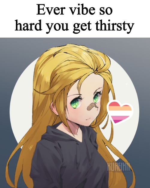 Updated Holly | Ever vibe so hard you get thirsty | image tagged in updated holly | made w/ Imgflip meme maker