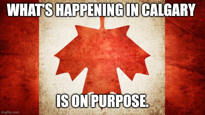 Weaponizing water to get citizens to comply. | WHAT'S HAPPENING IN CALGARY; IS ON PURPOSE. | image tagged in canada,meanwhile in canada | made w/ Imgflip meme maker