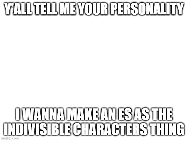 yeaaa | Y'ALL TELL ME YOUR PERSONALITY; I WANNA MAKE AN ES AS THE INDIVISIBLE CHARACTERS THING | made w/ Imgflip meme maker