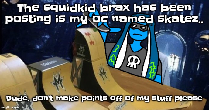 And in return you gotta give me more points than you get if you post. (JPSpino note: he posts everything he sees in msmg | The squidkid brax has been posting is my oc named skatez.. Dude, don't make points off of my stuff please | image tagged in skatezboard | made w/ Imgflip meme maker