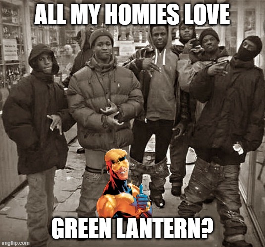 All My Homies Love | ALL MY HOMIES LOVE; GREEN LANTERN? | image tagged in all my homies love | made w/ Imgflip meme maker