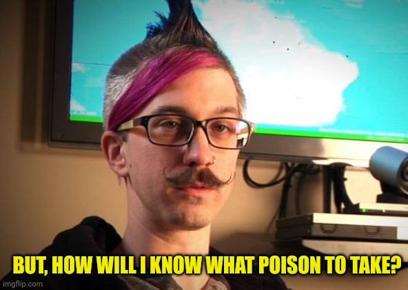 SJW Cuck | BUT, HOW WILL I KNOW WHAT POISON TO TAKE? | image tagged in sjw cuck | made w/ Imgflip meme maker