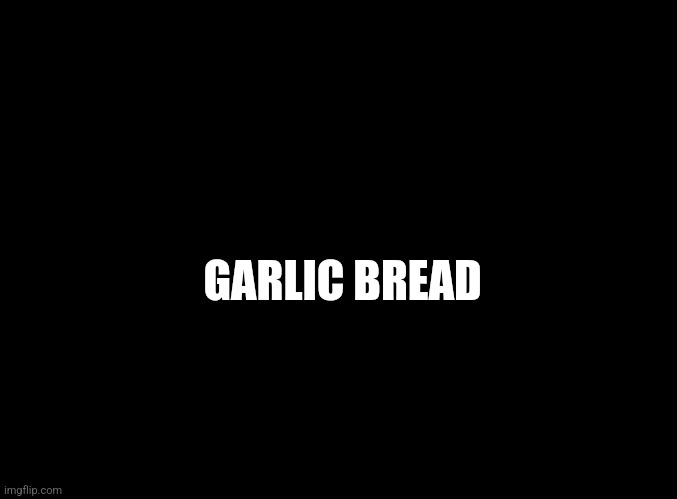 blank black | GARLIC BREAD | image tagged in blank black | made w/ Imgflip meme maker