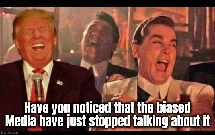 goodfellas trump | Have you noticed that the biased Media have just stopped talking about it | image tagged in goodfellas trump | made w/ Imgflip meme maker