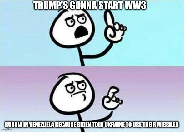 Unprecedented | TRUMP'S GONNA START WW3; RUSSIA IN VENEZUELA BECAUSE BIDEN TOLD UKRAINE TO USE THEIR MISSILES | image tagged in on second thought | made w/ Imgflip meme maker