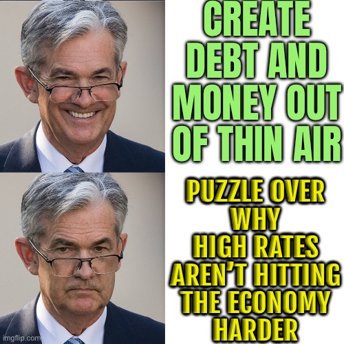 Puzzle Over Why High Rates Aren't Hitting The Economy Harder | CREATE DEBT AND MONEY OUT OF THIN AIR; PUZZLE OVER
WHY
HIGH RATES
AREN’T HITTING
THE ECONOMY
HARDER | image tagged in jerome powell gme,scumbag america,politics lol,federal reserve,inequality,because capitalism | made w/ Imgflip meme maker