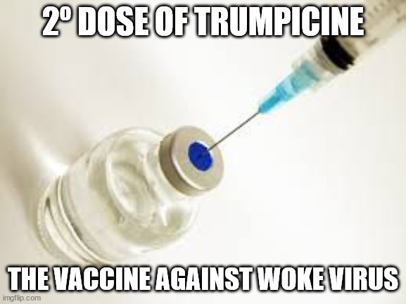 Vaccine | 2º DOSE OF TRUMPICINE THE VACCINE AGAINST WOKE VIRUS | image tagged in vaccine | made w/ Imgflip meme maker