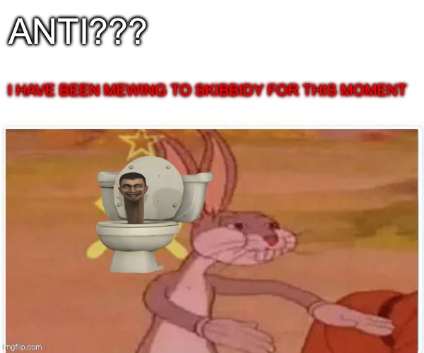communist bugs bunny | ANTI??? I HAVE BEEN MEWING TO SKIBBIDY FOR THIS MOMENT | image tagged in communist bugs bunny | made w/ Imgflip meme maker