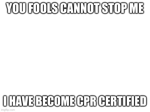 BOW TO MY WILL, PEASANTS | YOU FOOLS CANNOT STOP ME; I HAVE BECOME CPR CERTIFIED | image tagged in haha you read the tags | made w/ Imgflip meme maker