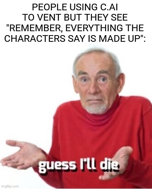 Guess I'll die | PEOPLE USING C.AI TO VENT BUT THEY SEE "REMEMBER, EVERYTHING THE CHARACTERS SAY IS MADE UP": | image tagged in guess i'll die | made w/ Imgflip meme maker