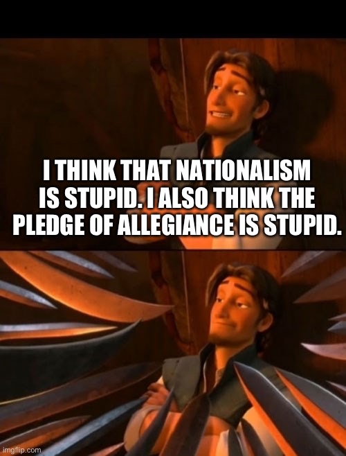 Debate me | I THINK THAT NATIONALISM IS STUPID. I ALSO THINK THE PLEDGE OF ALLEGIANCE IS STUPID. | image tagged in unpopular opinion,nationalism,leftist,hehehe,get triggered right wingers | made w/ Imgflip meme maker
