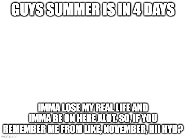 GUYS SUMMER IS IN 4 DAYS; IMMA LOSE MY REAL LIFE AND IMMA BE ON HERE ALOT. SO, IF YOU REMEMBER ME FROM LIKE, NOVEMBER, HI! HYD? | made w/ Imgflip meme maker