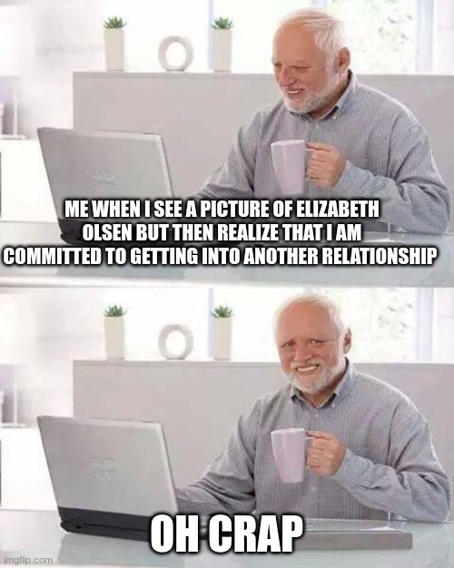 Hide the Pain Harold | ME WHEN I SEE A PICTURE OF ELIZABETH OLSEN BUT THEN REALIZE THAT I AM COMMITTED TO GETTING INTO ANOTHER RELATIONSHIP; OH CRAP | image tagged in memes,hide the pain harold | made w/ Imgflip meme maker