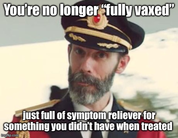 Real virus. Fake vaccine | You’re no longer “fully vaxed”; just full of symptom reliever for something you didn’t have when treated | image tagged in captain obvious,politics lol,memes | made w/ Imgflip meme maker