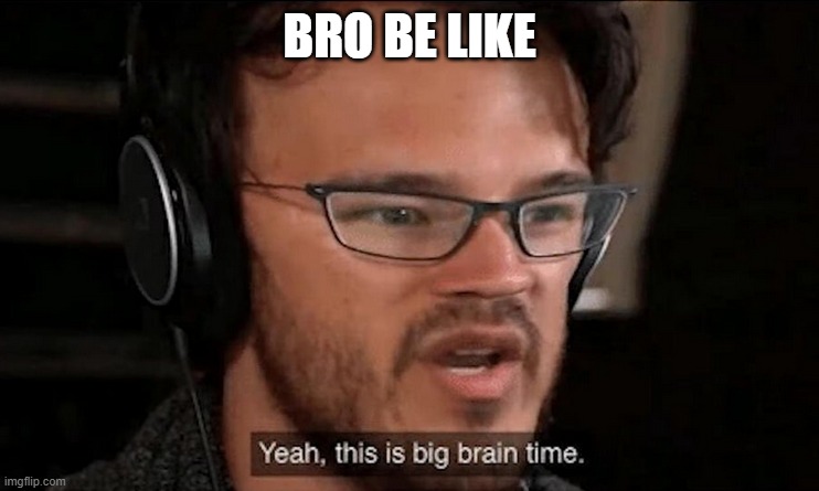 BRO BE LIKE | image tagged in big brain time | made w/ Imgflip meme maker
