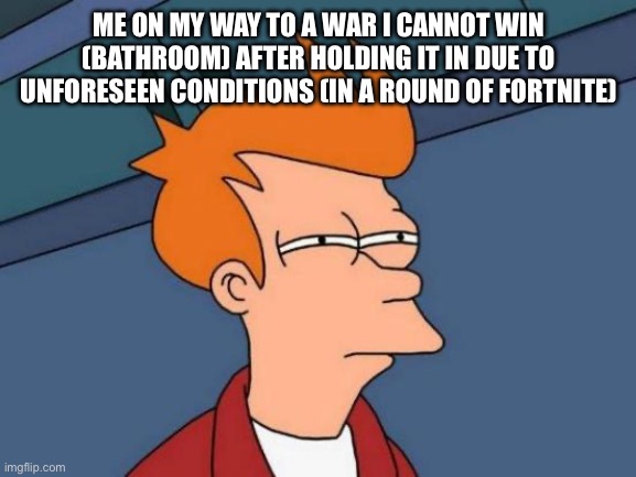 Bruh | ME ON MY WAY TO A WAR I CANNOT WIN (BATHROOM) AFTER HOLDING IT IN DUE TO UNFORESEEN CONDITIONS (IN A ROUND OF FORTNITE) | image tagged in memes,futurama fry | made w/ Imgflip meme maker