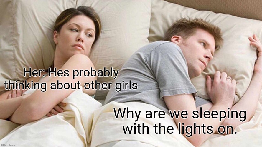 Naw bc why | Her: Hes probably thinking about other girls; Why are we sleeping with the lights on. | image tagged in memes,i bet he's thinking about other women,funny,lol | made w/ Imgflip meme maker
