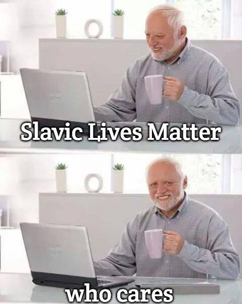 Hide the Pain Harold | Slavic Lives Matter; who cares | image tagged in memes,hide the pain harold,slavic | made w/ Imgflip meme maker