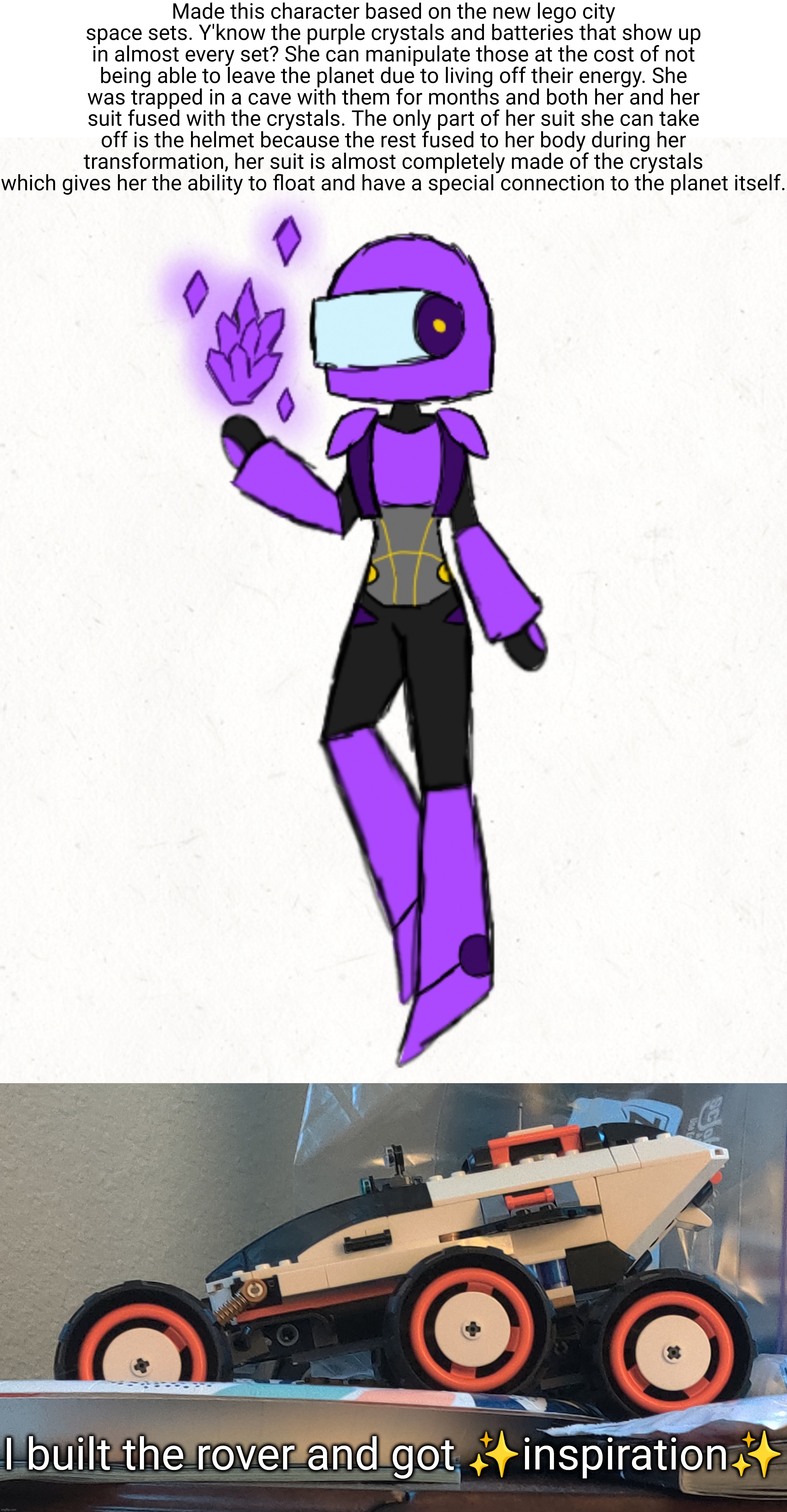 I also had some ideas involving the construction mech | Made this character based on the new lego city space sets. Y'know the purple crystals and batteries that show up in almost every set? She can manipulate those at the cost of not being able to leave the planet due to living off their energy. She was trapped in a cave with them for months and both her and her suit fused with the crystals. The only part of her suit she can take off is the helmet because the rest fused to her body during her transformation, her suit is almost completely made of the crystals which gives her the ability to float and have a special connection to the planet itself. I built the rover and got ✨inspiration✨ | image tagged in don't say amogus,it's,not,sus | made w/ Imgflip meme maker