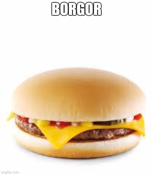Cheeseburger | BORGOR | image tagged in cheeseburger | made w/ Imgflip meme maker