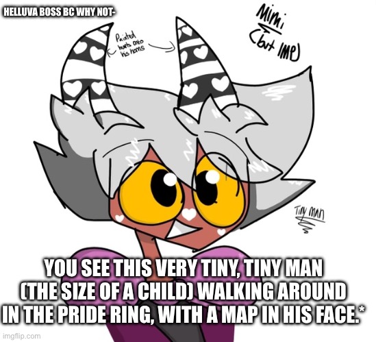 Basic rules, preferably a Helluva Boss or hell, even Hazbin hotel OC, pls don’t kill him lol | HELLUVA BOSS BC WHY NOT-; YOU SEE THIS VERY TINY, TINY MAN (THE SIZE OF A CHILD) WALKING AROUND IN THE PRIDE RING, WITH A MAP IN HIS FACE.* | image tagged in wawa | made w/ Imgflip meme maker