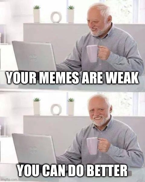 Hide the Pain Harold | YOUR MEMES ARE WEAK; YOU CAN DO BETTER | image tagged in memes,hide the pain harold | made w/ Imgflip meme maker