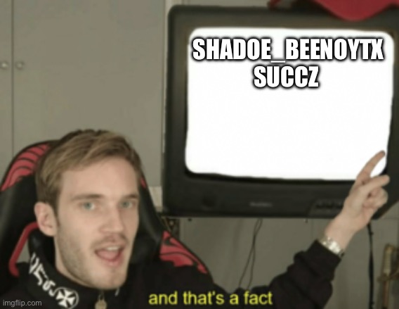 and that's a fact | SHADOE_BEENOYTX SUCCZ | image tagged in and that's a fact | made w/ Imgflip meme maker