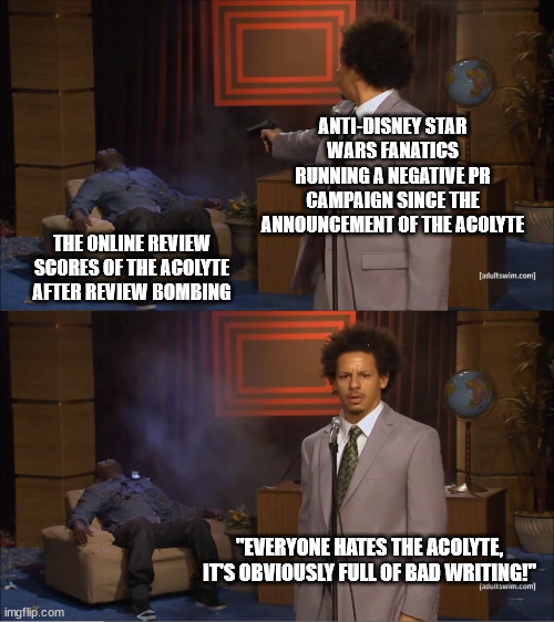 Who Killed Hannibal Meme | ANTI-DISNEY STAR WARS FANATICS RUNNING A NEGATIVE PR CAMPAIGN SINCE THE ANNOUNCEMENT OF THE ACOLYTE; THE ONLINE REVIEW SCORES OF THE ACOLYTE AFTER REVIEW BOMBING; "EVERYONE HATES THE ACOLYTE, IT'S OBVIOUSLY FULL OF BAD WRITING!" | image tagged in memes,who killed hannibal | made w/ Imgflip meme maker