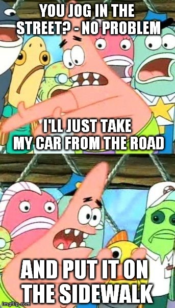 Joggers in the street | YOU JOG IN THE STREET? - NO PROBLEM I'LL JUST TAKE MY CAR FROM THE ROAD AND PUT IT ON THE SIDEWALK | image tagged in memes,put it somewhere else patrick | made w/ Imgflip meme maker