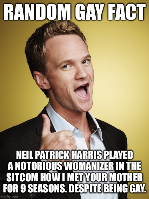 neil patrick harris barney stinson | RANDOM GAY FACT; NEIL PATRICK HARRIS PLAYED A NOTORIOUS WOMANIZER IN THE SITCOM HOW I MET YOUR MOTHER FOR 9 SEASONS. DESPITE BEING GAY. | image tagged in neil patrick harris barney stinson | made w/ Imgflip meme maker