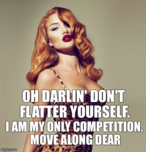 OH DARLIN' DON'T FLATTER YOURSELF. I AM MY ONLY COMPETITION. MOVE ALONG DEAR | made w/ Imgflip meme maker