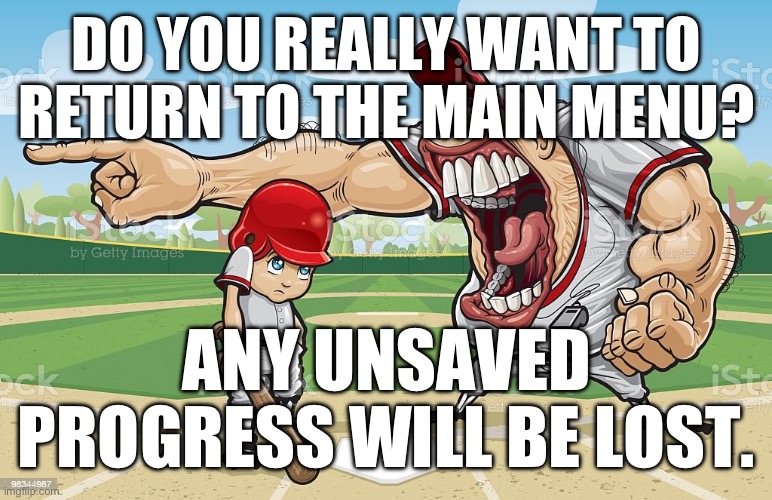 Baseball coach yelling at kid | DO YOU REALLY WANT TO RETURN TO THE MAIN MENU? ANY UNSAVED PROGRESS WILL BE LOST. | image tagged in baseball coach yelling at kid | made w/ Imgflip meme maker