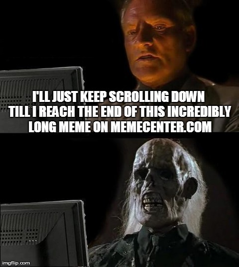 Anyone else checked out Memecenter? | I'LL JUST KEEP SCROLLING DOWN TILL I REACH THE END OF THIS INCREDIBLY LONG MEME ON MEMECENTER.COM | image tagged in memes,ill just wait here,long memes,anime,memcenter | made w/ Imgflip meme maker