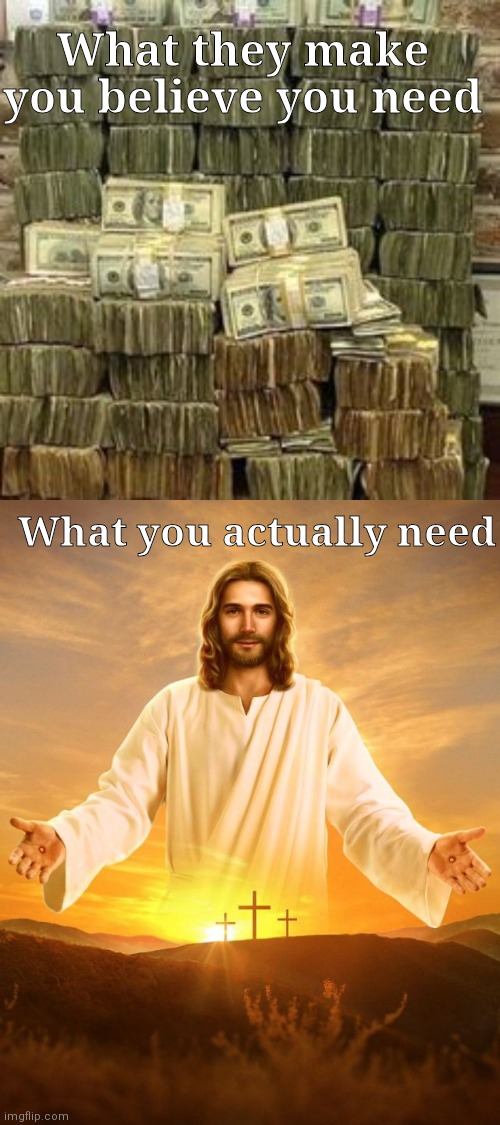 Real need | What they make you believe you need; What you actually need | image tagged in jesus christ,money | made w/ Imgflip meme maker