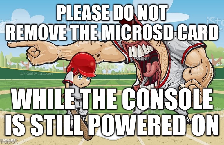 Baseball coach yelling at kid | PLEASE DO NOT REMOVE THE MICROSD CARD; WHILE THE CONSOLE IS STILL POWERED ON | image tagged in baseball coach yelling at kid | made w/ Imgflip meme maker
