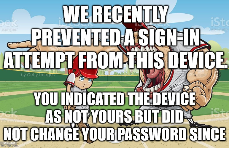 Baseball coach yelling at kid | WE RECENTLY PREVENTED A SIGN-IN ATTEMPT FROM THIS DEVICE. YOU INDICATED THE DEVICE AS NOT YOURS BUT DID NOT CHANGE YOUR PASSWORD SINCE | image tagged in baseball coach yelling at kid | made w/ Imgflip meme maker