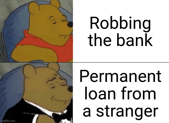 Tuxedo Winnie The Pooh Meme | Robbing the bank; Permanent loan from a stranger | image tagged in memes,tuxedo winnie the pooh,so true,bank | made w/ Imgflip meme maker