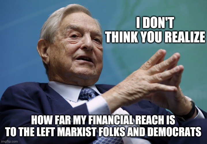 George Soros | I DON'T THINK YOU REALIZE HOW FAR MY FINANCIAL REACH IS TO THE LEFT MARXIST FOLKS AND DEMOCRATS | image tagged in george soros | made w/ Imgflip meme maker