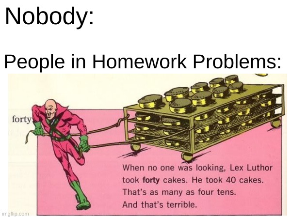 Peope in Math Problems | Nobody:; People in Homework Problems: | image tagged in homework,math | made w/ Imgflip meme maker