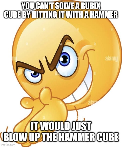 Scheming emoji | YOU CAN'T SOLVE A RUBIX CUBE BY HITTING IT WITH A HAMMER; IT WOULD JUST BLOW UP THE HAMMER CUBE | image tagged in scheming emoji | made w/ Imgflip meme maker