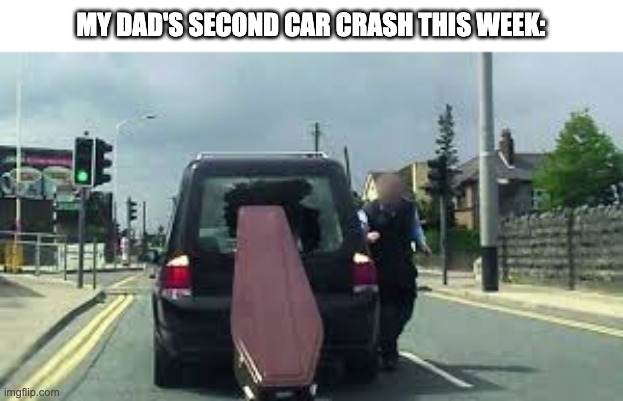 Second time | MY DAD'S SECOND CAR CRASH THIS WEEK: | image tagged in dark humor | made w/ Imgflip meme maker