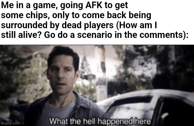 Hey... How am I still alive? | Me in a game, going AFK to get some chips, only to come back being surrounded by dead players (How am I still alive? Go do a scenario in the comments): | image tagged in what the hell happened here,fun,what,what happened | made w/ Imgflip meme maker