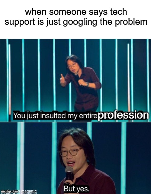 i'm out of ideas (this won't get popular) | when someone says tech support is just googling the problem; profession | image tagged in you just insulted my entire race but yes,google,memes | made w/ Imgflip meme maker
